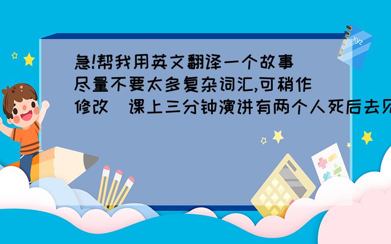 急!帮我用英文翻译一个故事（尽量不要太多复杂词汇,可稍作修改）课上三分钟演讲有两个人死后去见上帝.上帝问他们下辈子想做什么样的人.一种是一辈子索取的人,一种是一辈子付出的人.