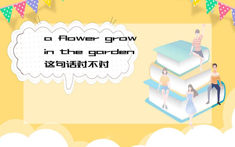 a flower grow in the garden 这句话对不对