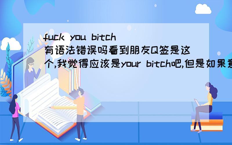 fuck you bitch有语法错误吗看到朋友Q签是这个,我觉得应该是your bitch吧,但是如果意思是fuck你这个bitch的话,就不知道这句有没有错误,