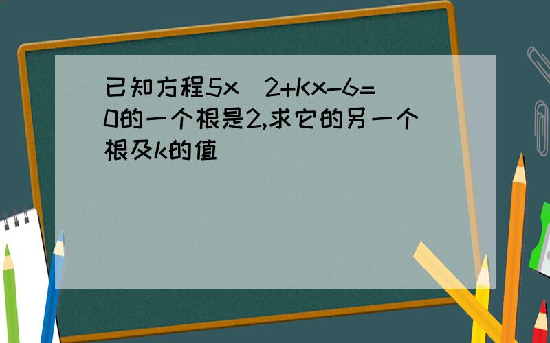 已知方程5x^2+Kx-6=0的一个根是2,求它的另一个根及k的值