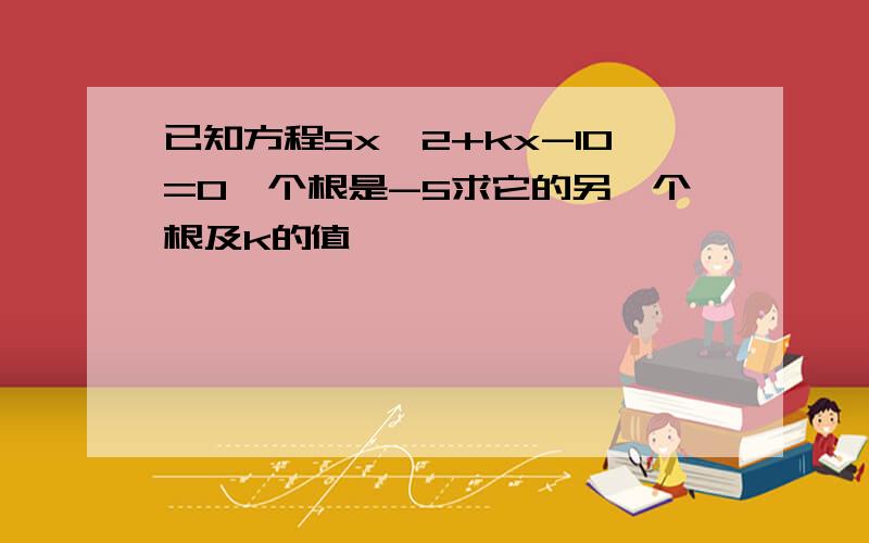 已知方程5x^2+kx-10=0一个根是-5求它的另一个根及k的值