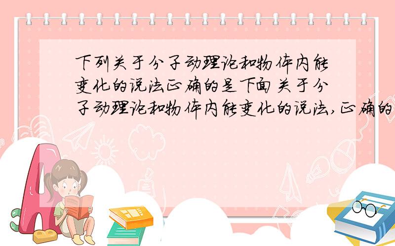 下列关于分子动理论和物体内能变化的说法正确的是下面关于分子动理论和物体内能变化的说法,正确的是[ ] A、钢水冷却,温度降低,内能一定不减少 B、压在一起的铅片和金片几年后剖开,切