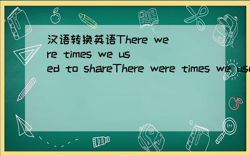 汉语转换英语There were times we used to shareThere were times we used to walk aroundAll the joy that life bringWe could laugh at anythingbut now I\’m all aloneI wonder where you areI wonder how you feelSo tell me what to doto get by close to