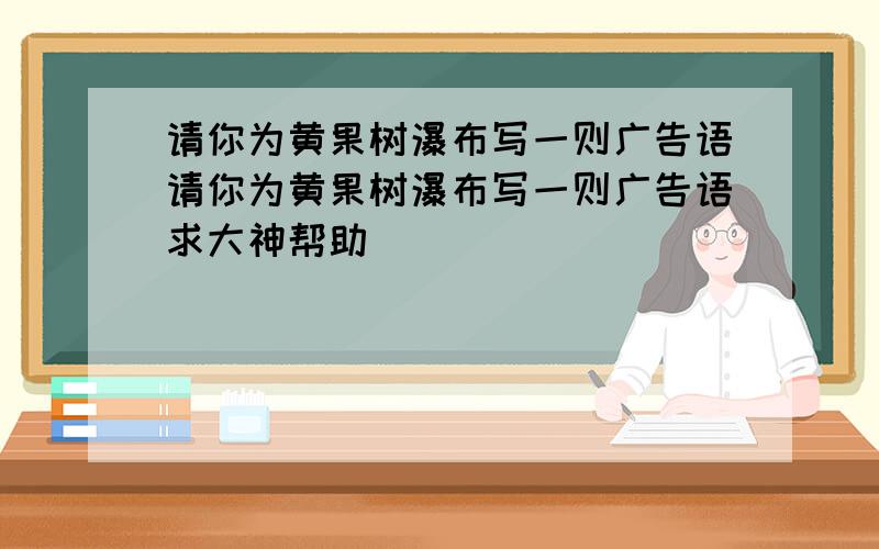 请你为黄果树瀑布写一则广告语请你为黄果树瀑布写一则广告语求大神帮助