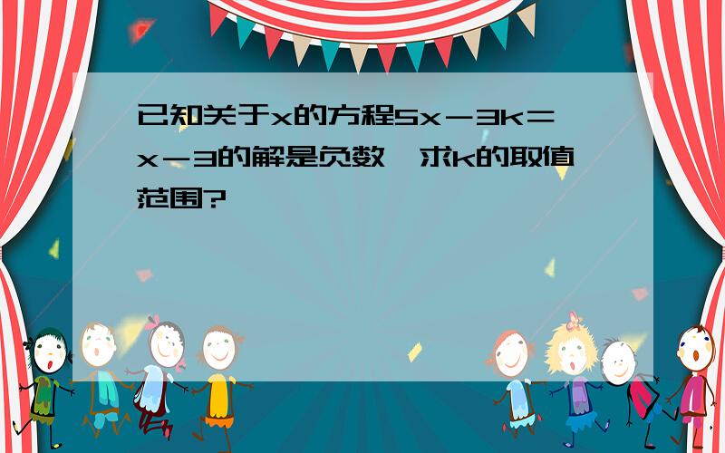 已知关于x的方程5x－3k＝x－3的解是负数,求k的取值范围?