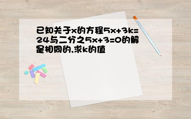 已知关于x的方程5x+3k=24与二分之5x+3=0的解是相同的,求k的值