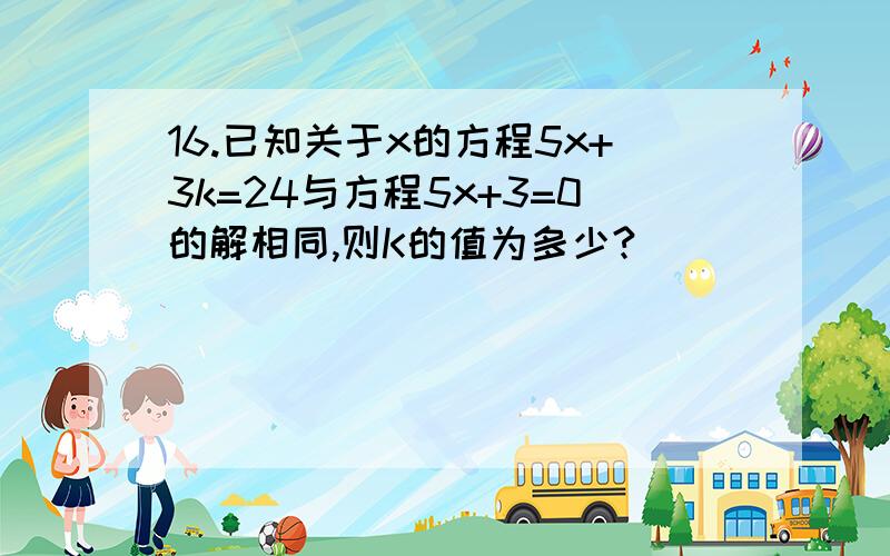 16.已知关于x的方程5x+3k=24与方程5x+3=0的解相同,则K的值为多少?