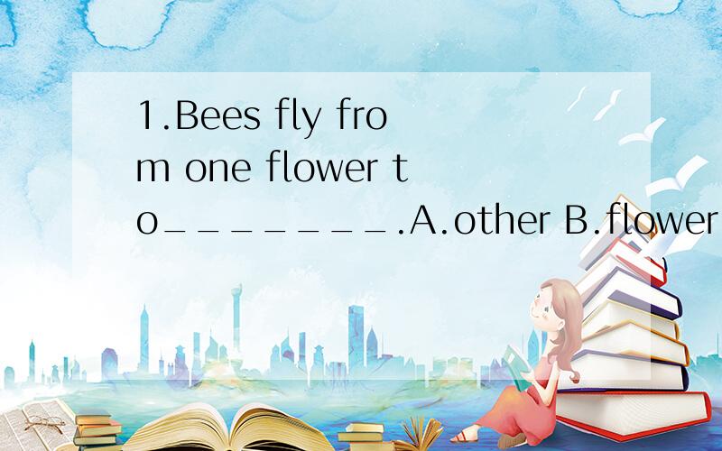 1.Bees fly from one flower to_______.A.other B.flower C.other flower D.another2.Bees take the nectar that they like and make it into_______.A.honey B.nectar C.beehive D.juice