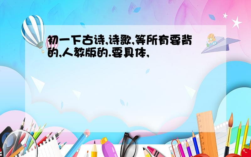 初一下古诗,诗歌,等所有要背的,人教版的.要具体,