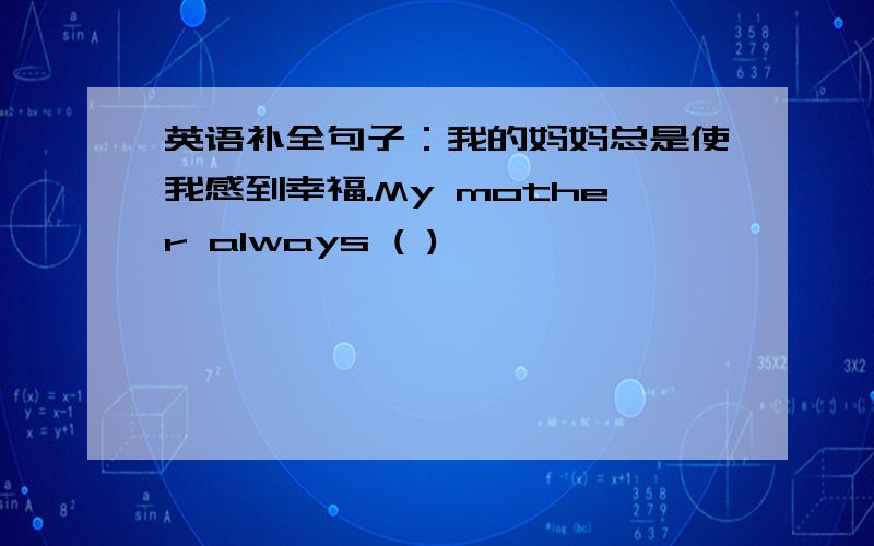 英语补全句子：我的妈妈总是使我感到幸福.My mother always ( )