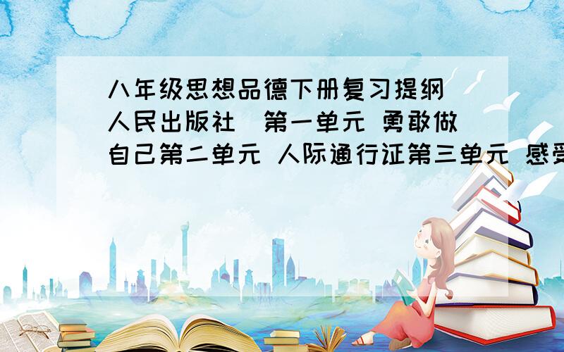 八年级思想品德下册复习提纲（人民出版社）第一单元 勇敢做自己第二单元 人际通行证第三单元 感受祖国心跳17日~19日