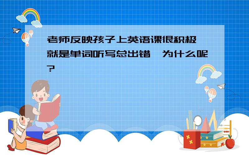 老师反映孩子上英语课很积极,就是单词听写总出错,为什么呢?