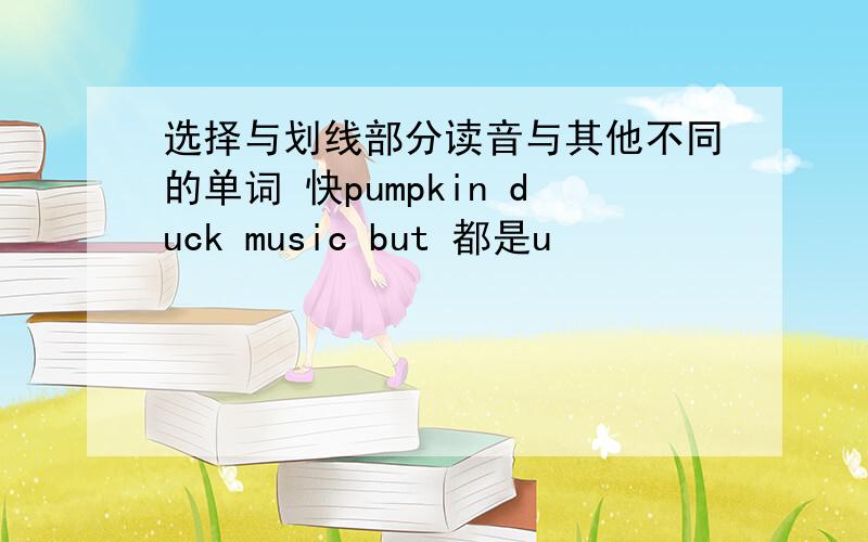 选择与划线部分读音与其他不同的单词 快pumpkin duck music but 都是u