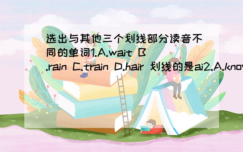 选出与其他三个划线部分读音不同的单词1.A.wait B.rain C.train D.hair 划线的是ai2.A.know B.how C.snow D.show 划线的是ow3.A.traffic B.train C.green D.trash bin 划线的是tr和gr4.A.subway B.way C.always D.toy 划线的是ay