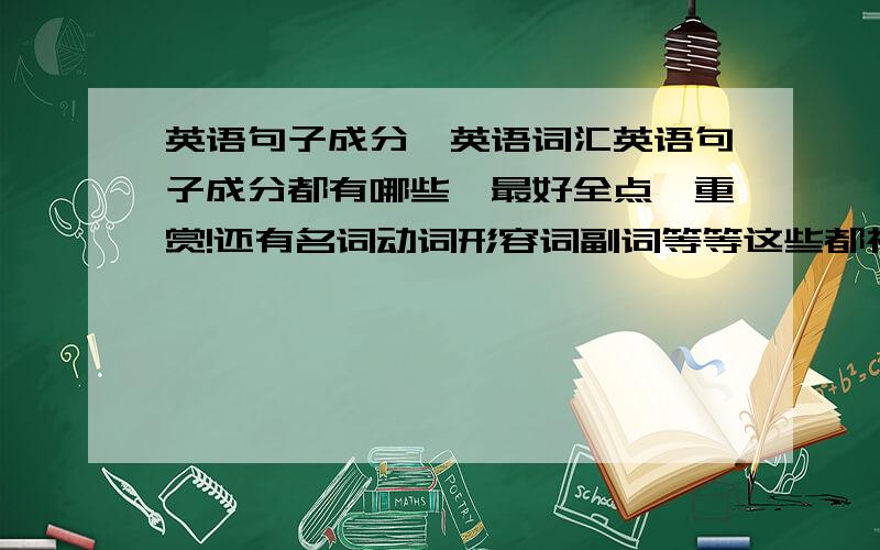 英语句子成分,英语词汇英语句子成分都有哪些,最好全点,重赏!还有名词动词形容词副词等等这些都神马意思?