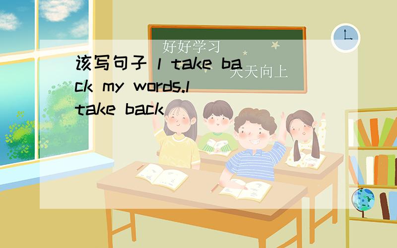 该写句子 l take back my words.l take back _____ _____ ______.l got know Peter three years ago.l _____ _____Peter ______three years ago.