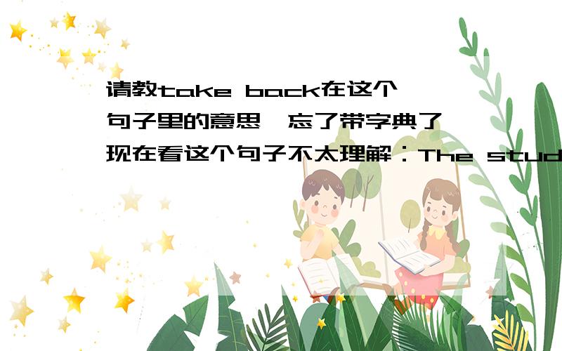 请教take back在这个句子里的意思,忘了带字典了,现在看这个句子不太理解：The students will take back the lessons learned within their country.收回自己所学的课程？怎么翻怎么怪……