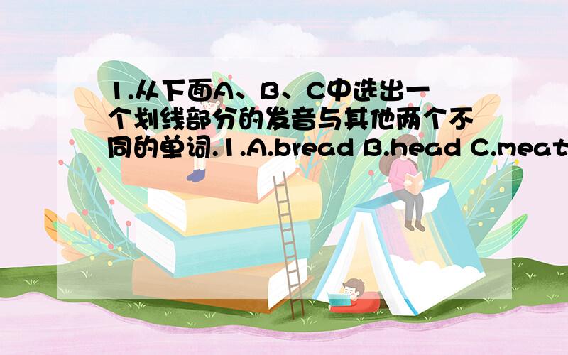 1.从下面A、B、C中选出一个划线部分的发音与其他两个不同的单词.1.A.bread B.head C.meat2.A.name B.bag C.make3.A.rice B.milk C.kilo4.A.me B.bed C.elephant5.A.flour B.pour C.our6.A.there B.those C.thank7.A.rabbit B.make C.cat8.A.