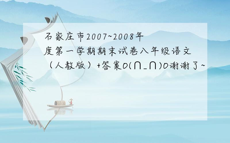 石家庄市2007~2008年度第一学期期末试卷八年级语文（人教版）+答案O(∩_∩)O谢谢了~