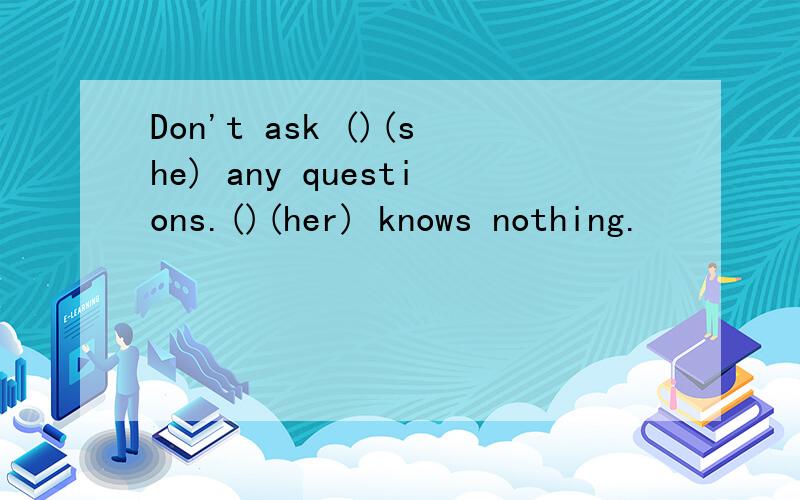 Don't ask ()(she) any questions.()(her) knows nothing.