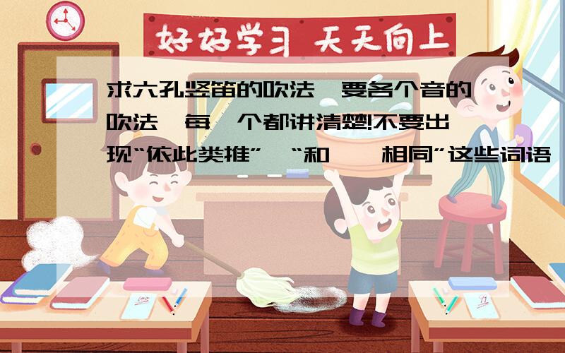 求六孔竖笛的吹法,要各个音的吹法,每一个都讲清楚!不要出现“依此类推”、“和……相同”这些词语,我是个音乐盲,刚开始学啥也不懂.回答的令我满意的追加30分.低音高音怎么会没区别?我