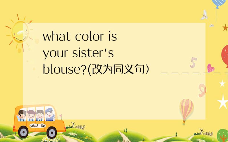 what color is your sister's blouse?(改为同义句） _______________________your sister's blouse?