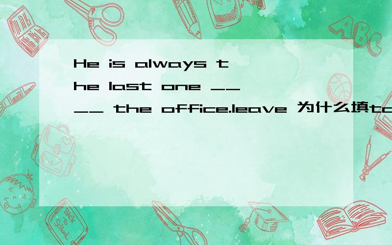 He is always the last one ____ the office.leave 为什么填to leave 为什么不填leaving?He is always the last one ____ the office.leave 为什么填to leave 为什么不填leaving?
