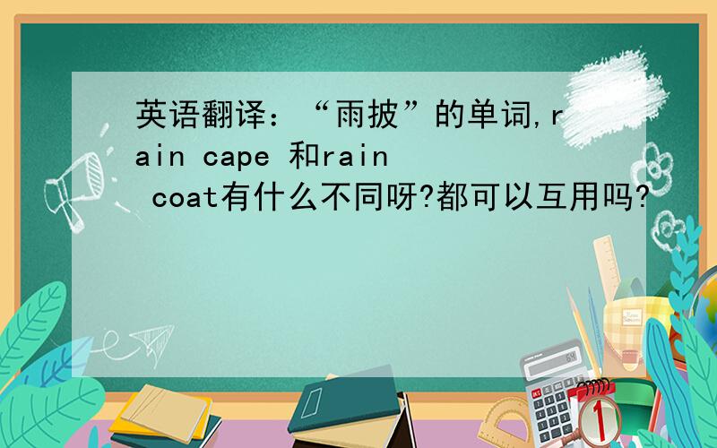 英语翻译：“雨披”的单词,rain cape 和rain coat有什么不同呀?都可以互用吗?