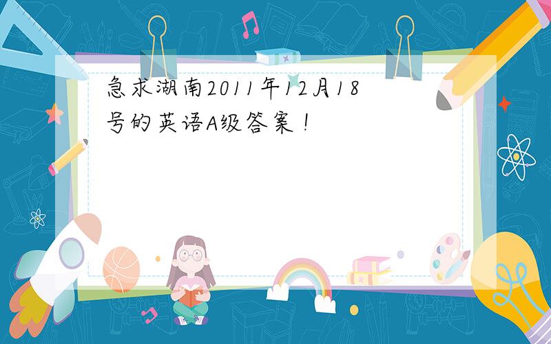 急求湖南2011年12月18号的英语A级答案 !