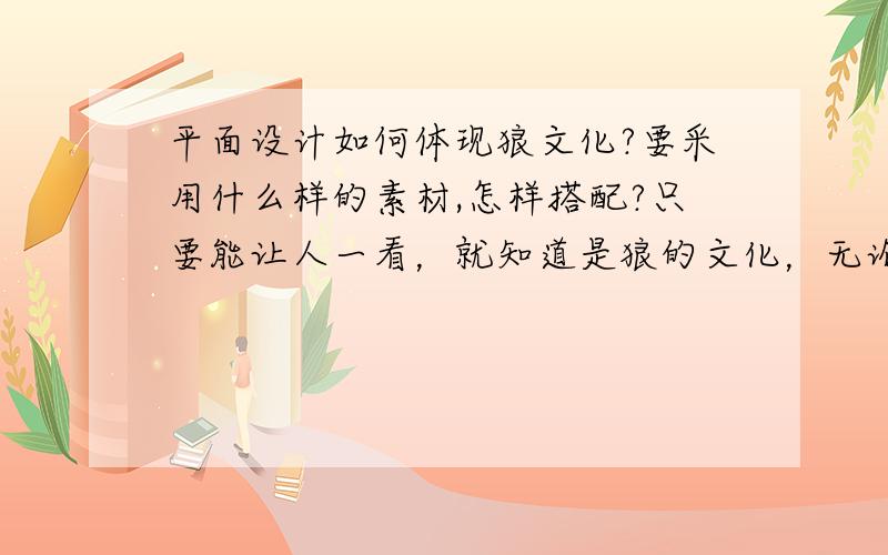 平面设计如何体现狼文化?要采用什么样的素材,怎样搭配?只要能让人一看，就知道是狼的文化，无论怎样表达都可以。