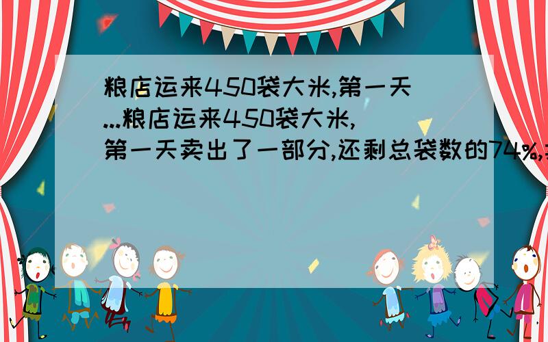 粮店运来450袋大米,第一天...粮店运来450袋大米,第一天卖出了一部分,还剩总袋数的74%,卖出了多少袋?