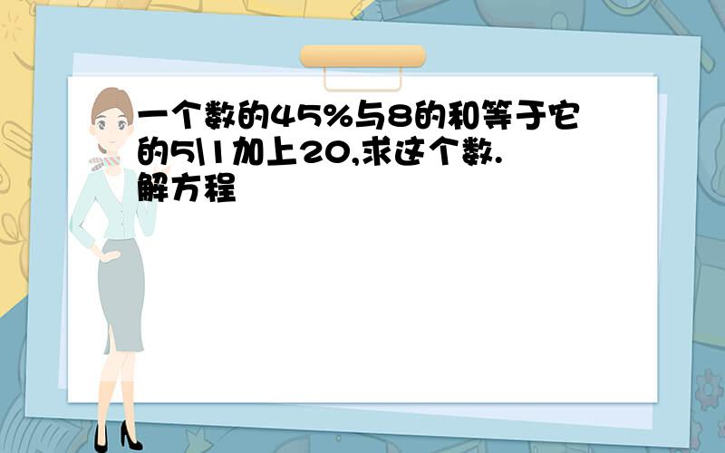 一个数的45%与8的和等于它的5\1加上20,求这个数.解方程