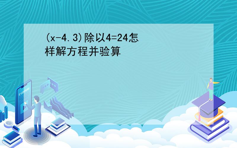 (x-4.3)除以4=24怎样解方程并验算