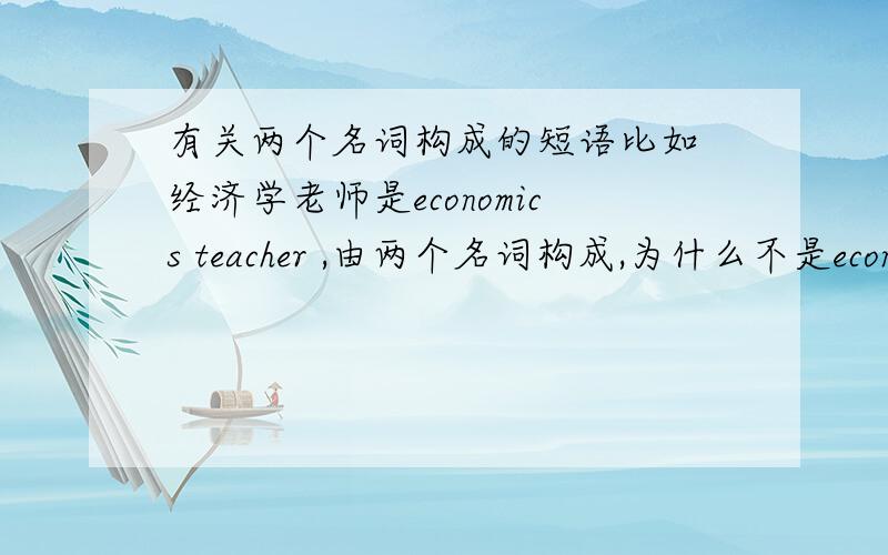 有关两个名词构成的短语比如 经济学老师是economics teacher ,由两个名词构成,为什么不是economic teacher,“经济学的老师”?什么时候会倾向于用名词代替形容词进行修饰?