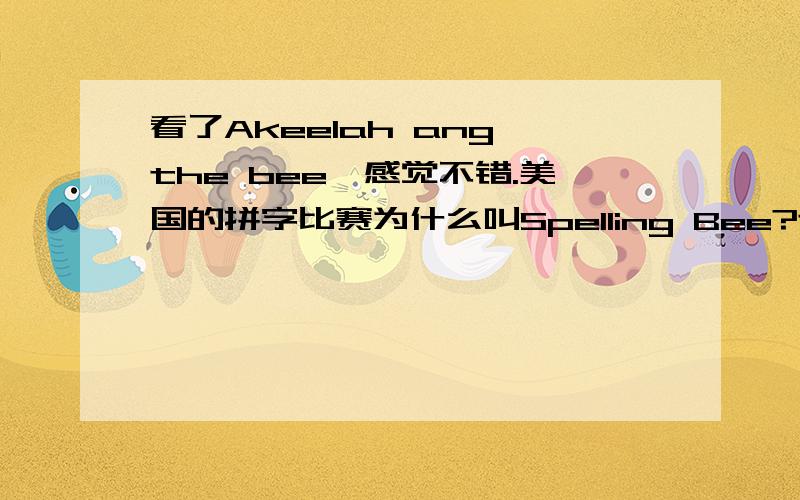 看了Akeelah ang the bee,感觉不错.美国的拼字比赛为什么叫Spelling Bee?还有能不能简单介绍以下Scripps National Spelling Bee.