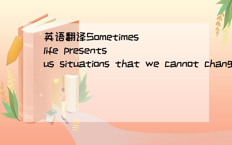 英语翻译Sometimes life presents us situations that we cannot change,we must just face them and accept things the way they are,and you'll find the most beautiful rainbow after the storm.