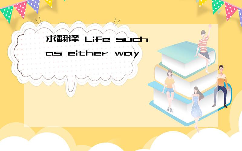 求翻译 Life such as either way