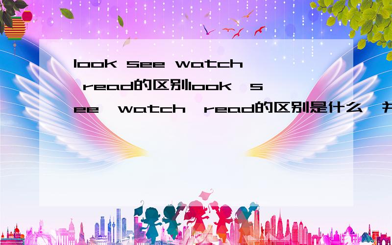 look see watch read的区别look,see,watch,read的区别是什么,并帮忙出几道题来帮助辨别这四个单词的区别,不用太详细,但是要清楚,