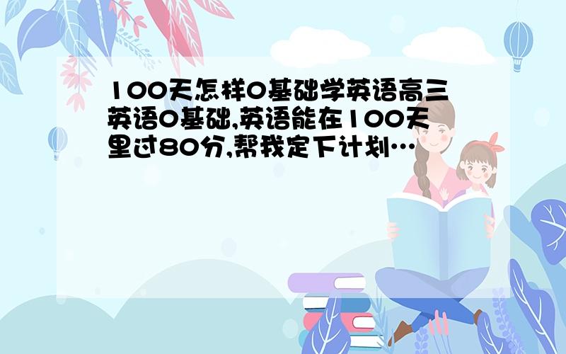 100天怎样0基础学英语高三英语0基础,英语能在100天里过80分,帮我定下计划…