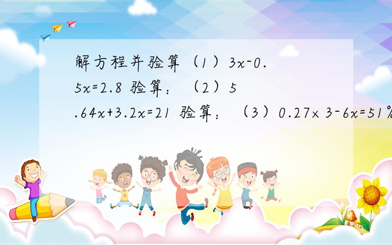 解方程并验算（1）3x-0.5x=2.8 验算：（2）5.64x+3.2x=21 验算：（3）0.27×3-6x=51% 验算：（4）7x=3/25+2x 验算：