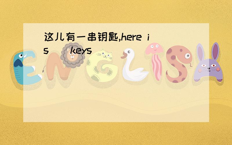 这儿有一串钥匙,here is（）keys