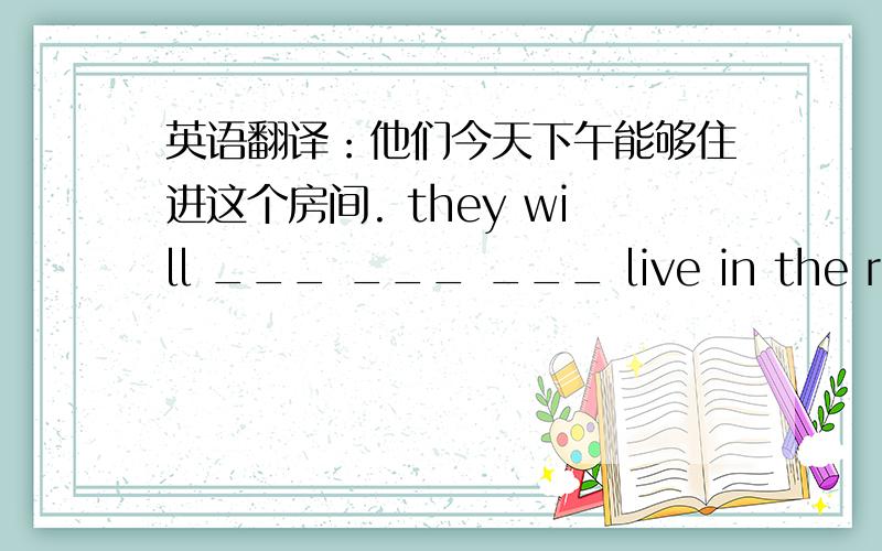 英语翻译：他们今天下午能够住进这个房间. they will ___ ___ ___ live in the room afternoon