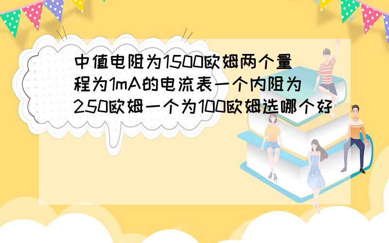 中值电阻为1500欧姆两个量程为1mA的电流表一个内阻为250欧姆一个为100欧姆选哪个好