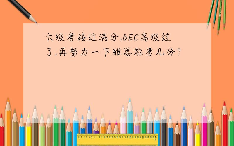 六级考接近满分,BEC高级过了,再努力一下雅思能考几分?