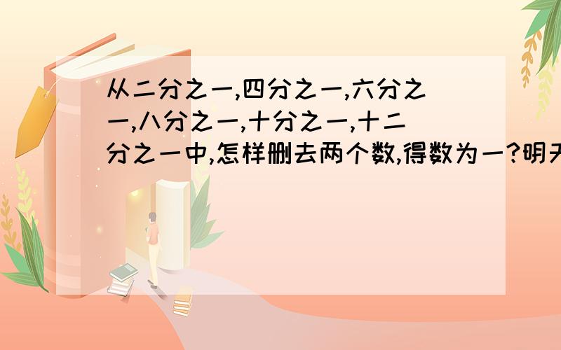 从二分之一,四分之一,六分之一,八分之一,十分之一,十二分之一中,怎样删去两个数,得数为一?明天要交,（好的加分）