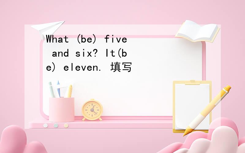 What (be) five and six? It(be) eleven. 填写