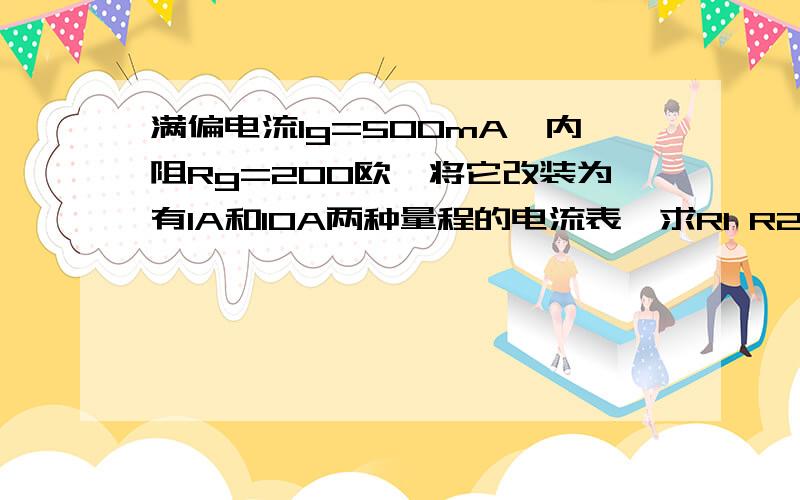 满偏电流Ig=500mA,内阻Rg=200欧,将它改装为有1A和10A两种量程的电流表,求R1 R2阻值