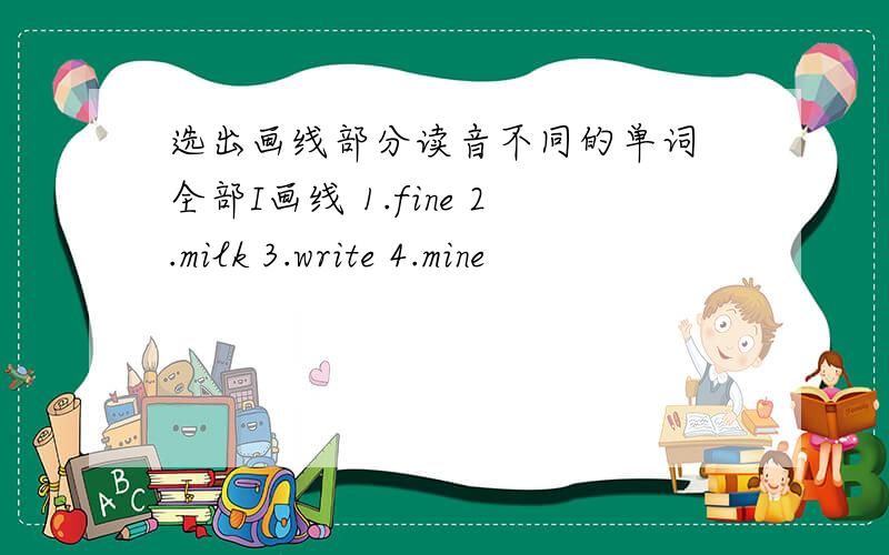 选出画线部分读音不同的单词 全部I画线 1.fine 2.milk 3.write 4.mine