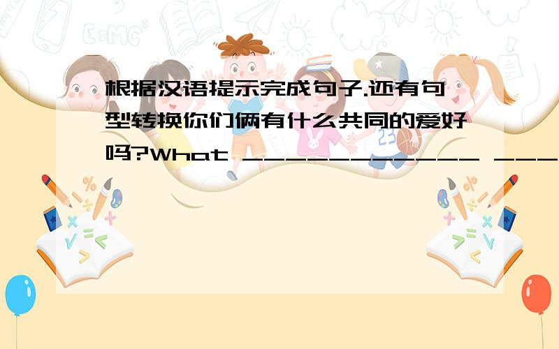 根据汉语提示完成句子.还有句型转换你们俩有什么共同的爱好吗?What ___________ _________do you both have?你知道哪种爱好最不寻常吗?Do you know what the______ _______ _________is?昨天我们用完了钱,只好走回