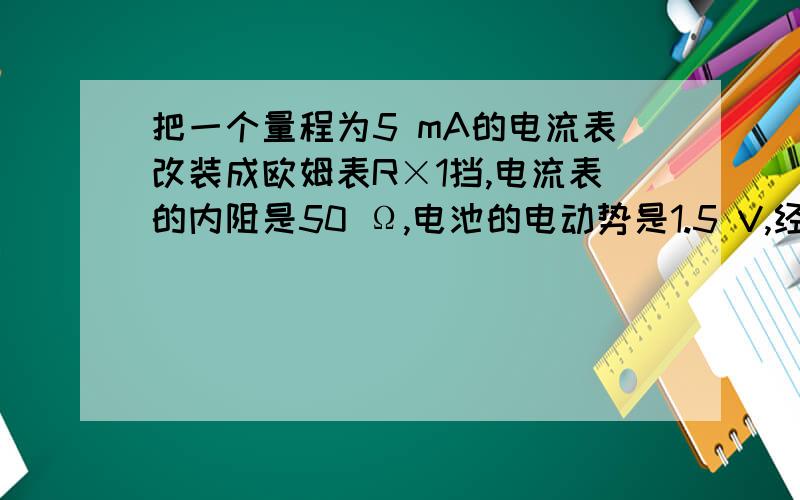 把一个量程为5 mA的电流表改装成欧姆表R×1挡,电流表的内阻是50 Ω,电池的电动势是1.5 V,经过调零之后测电阻,当欧姆表指针指到满偏3/4的位置时,被测电阻的阻值是()A．50 Ω